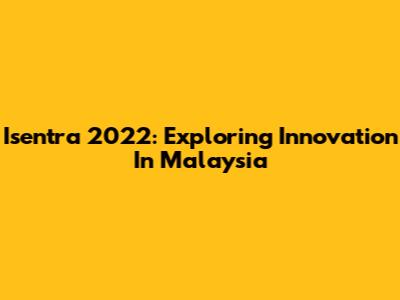 Isentra 2022: Exploring Innovation In Malaysia