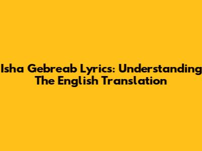 Isha Gebreab Lyrics: Understanding The English Translation