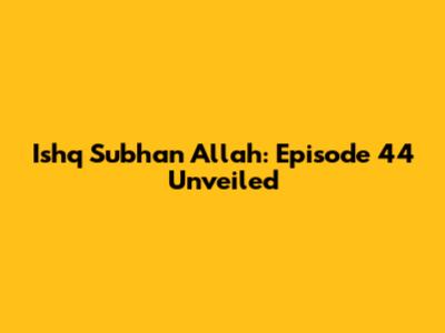 Ishq Subhan Allah: Episode 44 Unveiled