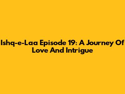 Ishq-e-Laa Episode 19: A Journey Of Love And Intrigue
