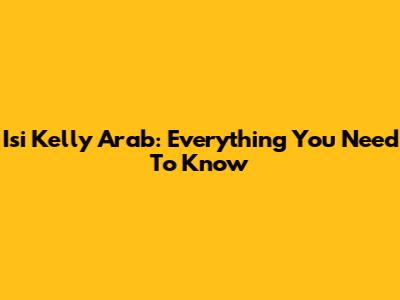 Isi Kelly Arab: Everything You Need To Know