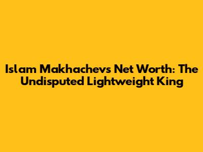 Islam Makhachev's Net Worth: The Undisputed Lightweight King