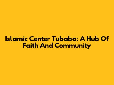Islamic Center Tubaba: A Hub Of Faith And Community