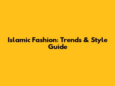 Islamic Fashion: Trends & Style Guide