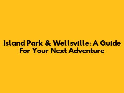 Island Park & Wellsville: A Guide For Your Next Adventure