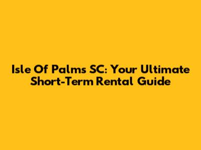 Isle Of Palms SC: Your Ultimate Short-Term Rental Guide