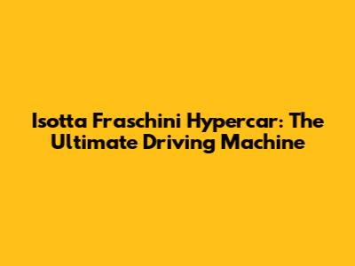 Isotta Fraschini Hypercar: The Ultimate Driving Machine