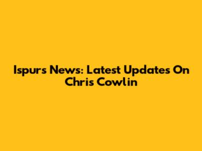 Ispurs News: Latest Updates On Chris Cowlin