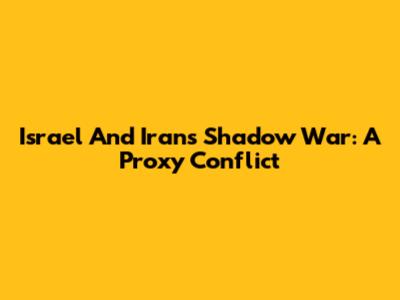 Israel And Iran's Shadow War: A Proxy Conflict
