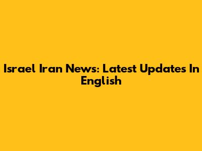 Israel Iran News: Latest Updates In English