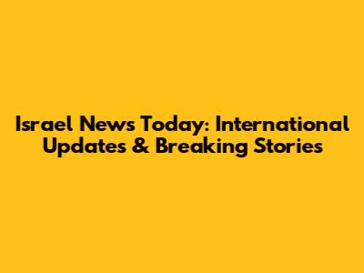 Israel News Today: International Updates & Breaking Stories