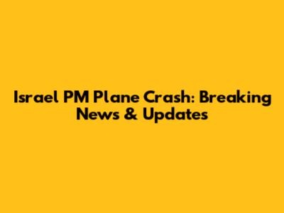Israel PM Plane Crash: Breaking News & Updates