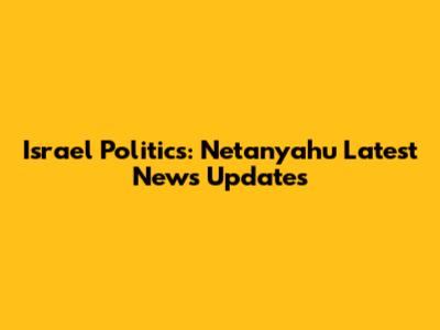 Israel Politics: Netanyahu Latest News Updates