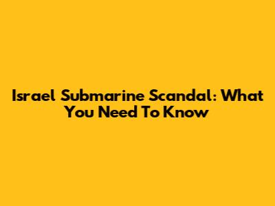 Israel Submarine Scandal: What You Need To Know