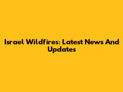 Israel Wildfires: Latest News And Updates
