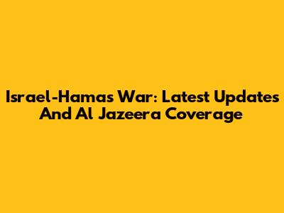 Israel-Hamas War: Latest Updates And Al Jazeera Coverage