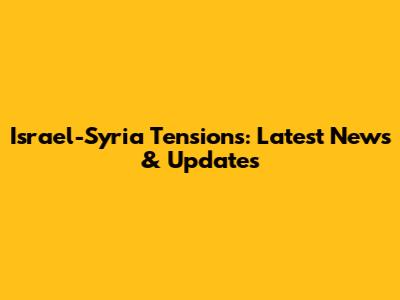 Israel-Syria Tensions: Latest News & Updates