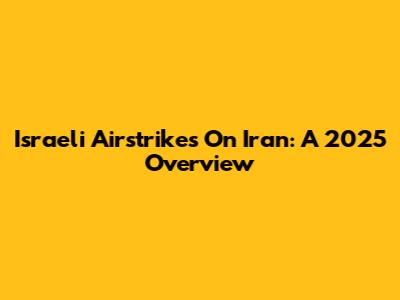 Israeli Airstrikes On Iran: A 2025 Overview