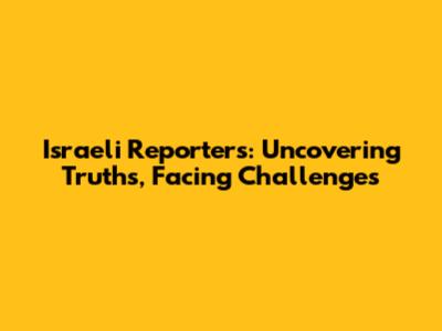 Israeli Reporters: Uncovering Truths, Facing Challenges