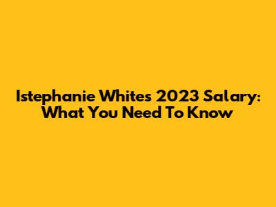 Istephanie White's 2023 Salary: What You Need To Know