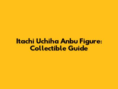 Itachi Uchiha Anbu Figure: Collectible Guide