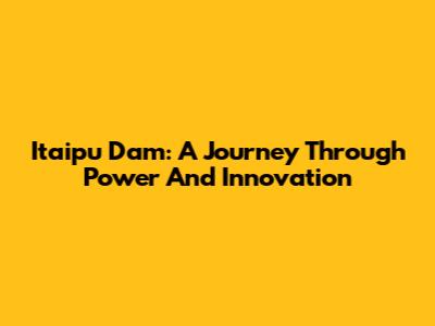 Itaipu Dam: A Journey Through Power And Innovation