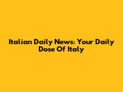 Italian Daily News: Your Daily Dose Of Italy