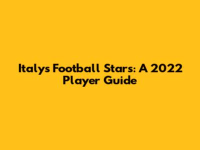Italy's Football Stars: A 2022 Player Guide