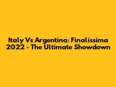 Italy Vs Argentina: Finalissima 2022 - The Ultimate Showdown