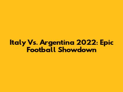Italy Vs. Argentina 2022: Epic Football Showdown