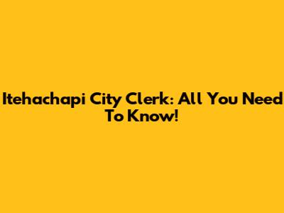 Itehachapi City Clerk: All You Need To Know!
