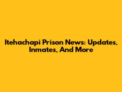 Itehachapi Prison News: Updates, Inmates, And More