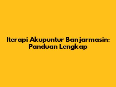 Iterapi Akupuntur Banjarmasin: Panduan Lengkap