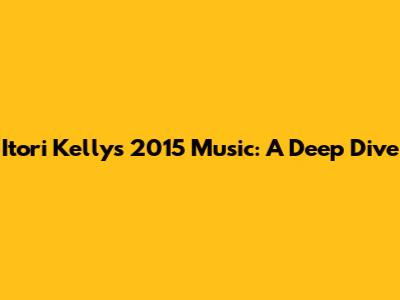 Itori Kelly's 2015 Music: A Deep Dive