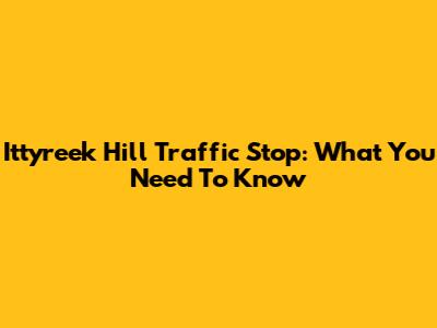 Ittyreek Hill Traffic Stop: What You Need To Know