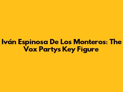 Iván Espinosa De Los Monteros: The Vox Party's Key Figure