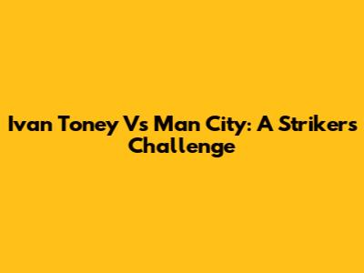 Ivan Toney Vs Man City: A Striker's Challenge