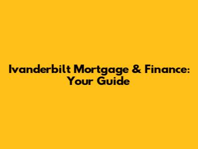 Ivanderbilt Mortgage & Finance: Your Guide