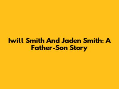 Iwill Smith And Jaden Smith: A Father-Son Story