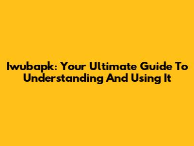 Iwubapk: Your Ultimate Guide To Understanding And Using It