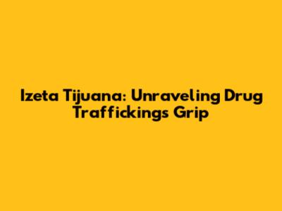 Izeta Tijuana: Unraveling Drug Trafficking's Grip
