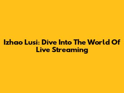 Izhao Lusi: Dive Into The World Of Live Streaming