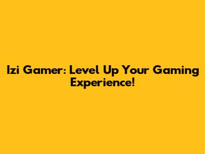 Izi Gamer: Level Up Your Gaming Experience!