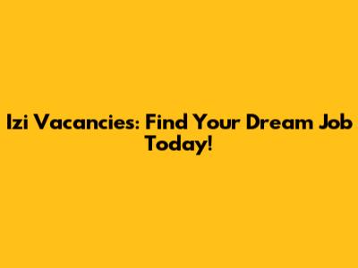 Izi Vacancies: Find Your Dream Job Today!