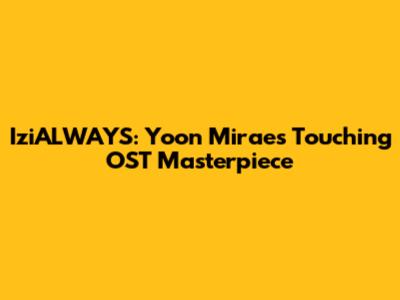 IziALWAYS: Yoon Mirae's Touching OST Masterpiece