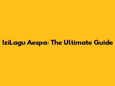 IziLagu Aespa: The Ultimate Guide