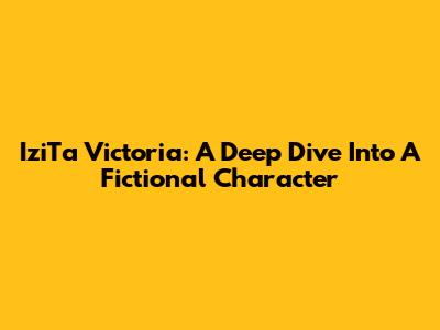 IziTa Victoria: A Deep Dive Into A Fictional Character