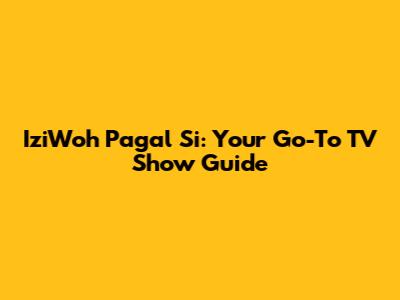 IziWoh Pagal Si: Your Go-To TV Show Guide