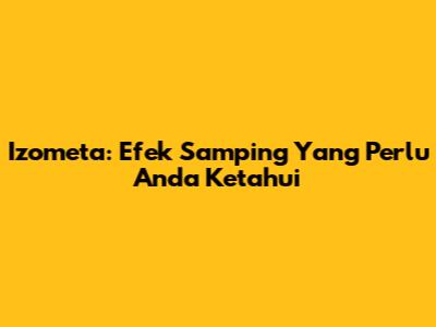 Izometa: Efek Samping Yang Perlu Anda Ketahui