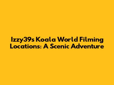Izzy39s Koala World Filming Locations: A Scenic Adventure